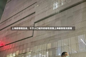 上海疫情阻击战，千万人口城市的韧性觉醒上海最新情况疫情