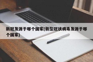 新冠发源于哪个国家(新型冠状病毒发源于哪个国家)