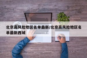 北京高风险地区名单最新/北京高风险地区名单最新西城