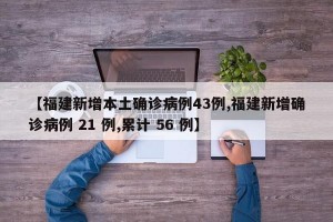 【福建新增本土确诊病例43例,福建新增确诊病例 21 例,累计 56 例】