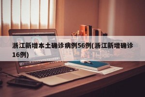 浙江新增本土确诊病例56例(浙江新增确诊16例)