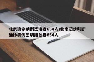 北京确诊病例密接者654人/北京初步判断确诊病例密切接触者654人