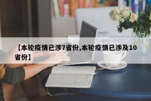 【本轮疫情已涉7省份,本轮疫情已涉及10省份】