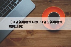【31省新增确诊18例,31省份新增确诊病例18例】