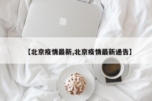 【北京疫情最新,北京疫情最新通告】