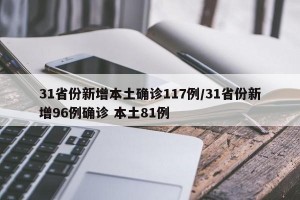 31省份新增本土确诊117例/31省份新增96例确诊 本土81例