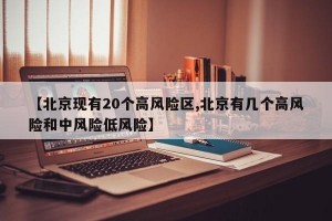 【北京现有20个高风险区,北京有几个高风险和中风险低风险】