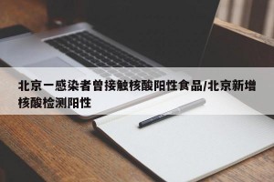 北京一感染者曾接触核酸阳性食品/北京新增核酸检测阳性