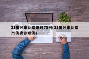 31省区市新增确诊75例(31省区市新增75例确诊病例)