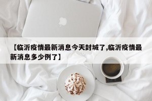 【临沂疫情最新消息今天封城了,临沂疫情最新消息多少例了】