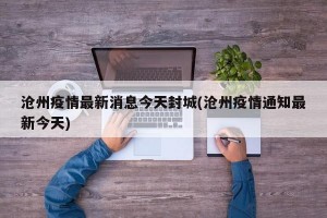 沧州疫情最新消息今天封城(沧州疫情通知最新今天)
