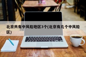 北京共有中风险地区3个(北京有几个中风险区)