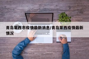 青岛莱西市疫情最新消息/青岛莱西疫情最新情况