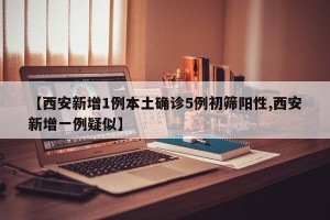 【西安新增1例本土确诊5例初筛阳性,西安新增一例疑似】