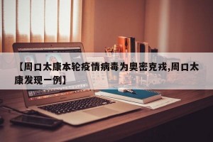 【周口太康本轮疫情病毒为奥密克戎,周口太康发现一例】