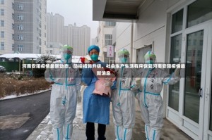 河南安阳疫情最新动态，防控措施升级，社会生产生活有序恢复河南安阳疫情最新消息