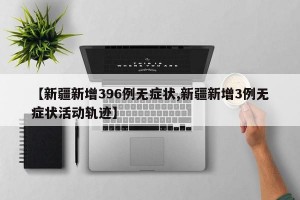 【新疆新增396例无症状,新疆新增3例无症状活动轨迹】