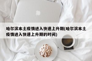 哈尔滨本土疫情进入快速上升期(哈尔滨本土疫情进入快速上升期的时间)