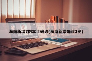 海南新增7例本土确诊(海南新增确诊1例)