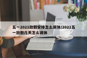 五一2021放假安排怎么调休/2021五一放假几天怎么调休