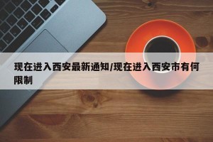 现在进入西安最新通知/现在进入西安市有何限制
