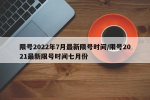 限号2022年7月最新限号时间/限号2021最新限号时间七月份