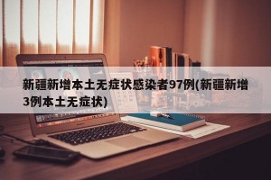 新疆新增本土无症状感染者97例(新疆新增3例本土无症状)