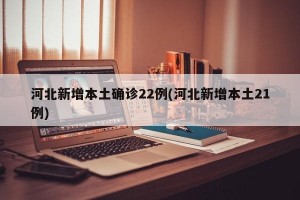 河北新增本土确诊22例(河北新增本土21例)