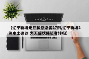 【辽宁新增无症状感染者27例,辽宁新增2例本土确诊 为无症状感染者转归】