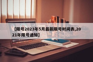 【限号2023年5月最新限号时间表,2021年限号通知】