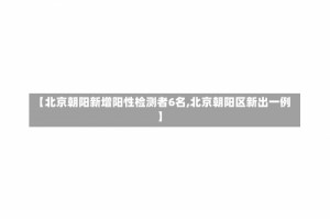 【北京朝阳新增阳性检测者6名,北京朝阳区新出一例】