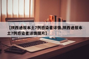 【陕西通报本土7例感染者详情,陕西通报本土7例感染者详情图片】