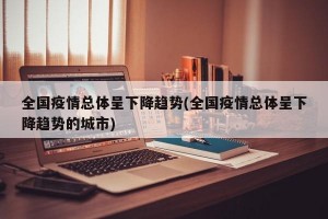 全国疫情总体呈下降趋势(全国疫情总体呈下降趋势的城市)