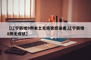 【辽宁新增9例本土无症状感染者,辽宁新增8例无症状】