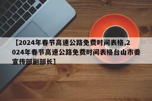 【2024年春节高速公路免费时间表格,2024年春节高速公路免费时间表格台山市委宣传部副部长】