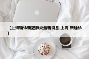 【上海确诊新冠肺炎最新消息,上海 新确诊】