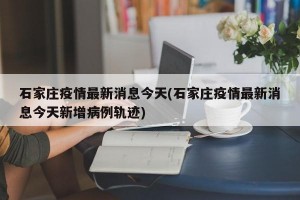 石家庄疫情最新消息今天(石家庄疫情最新消息今天新增病例轨迹)
