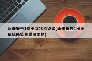 新疆报告1例无症状感染者(新疆报告1例无症状感染者是哪里的)