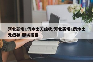 河北新增1例本土无症状/河北新增1例本土无症状 廊坊报告