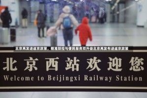 北京再发进返京政策，精准防控与便民服务双升级北京再发布进返京政策