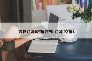 吉林辽源疫情(吉林 辽源 疫情)