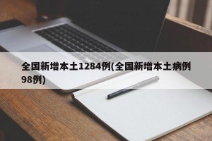 全国新增本土1284例(全国新增本土病例98例)