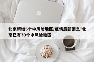 北京新增5个中风险地区/疫情最新消息!北京已有39个中风险地区