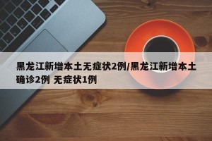 黑龙江新增本土无症状2例/黑龙江新增本土确诊2例 无症状1例