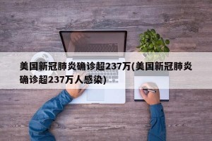 美国新冠肺炎确诊超237万(美国新冠肺炎确诊超237万人感染)
