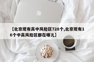 【北京现有高中风险区728个,北京现有16个中高风险区都在哪儿】