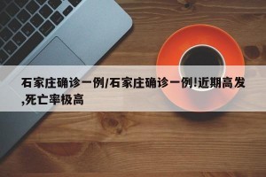 石家庄确诊一例/石家庄确诊一例!近期高发,死亡率极高