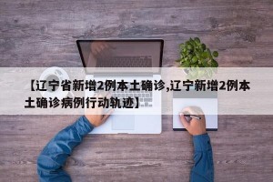 【辽宁省新增2例本土确诊,辽宁新增2例本土确诊病例行动轨迹】