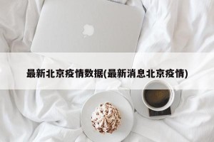 最新北京疫情数据(最新消息北京疫情)