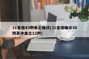 31省增43例本土确诊(31省增确诊30例其中本土12例)